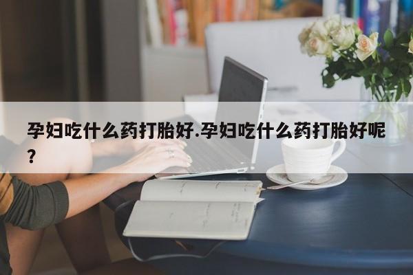 流产药网上专门卖店微信孕妇吃什么药打胎好.孕妇吃什么药打胎好呢？
