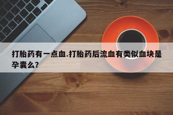 流产药网上专门卖店微信打胎药有一点血.打胎药后流血有类似血块是孕囊么？