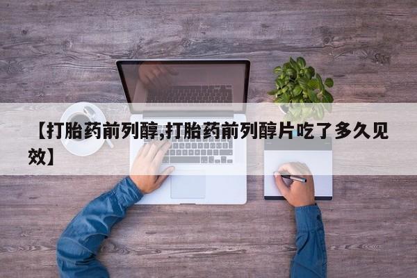流产药网上专门卖店微信【打胎药前列醇,打胎药前列醇片吃了多久见效】