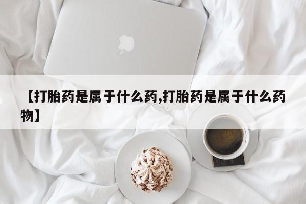 流产药网上专门卖店微信【打胎药是属于什么药,打胎药是属于什么药物】