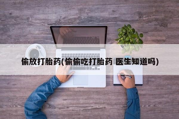 流产药网上专门卖店微信偷放打胎药(偷偷吃打胎药 医生知道吗)