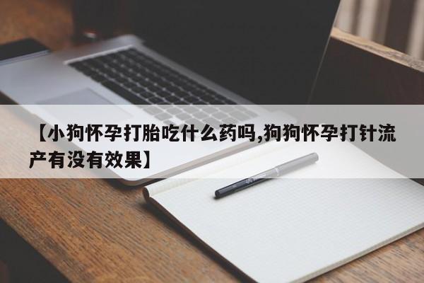 流产药网上专门卖店微信【小狗怀孕打胎吃什么药吗,狗狗怀孕打针流产有没有效果】