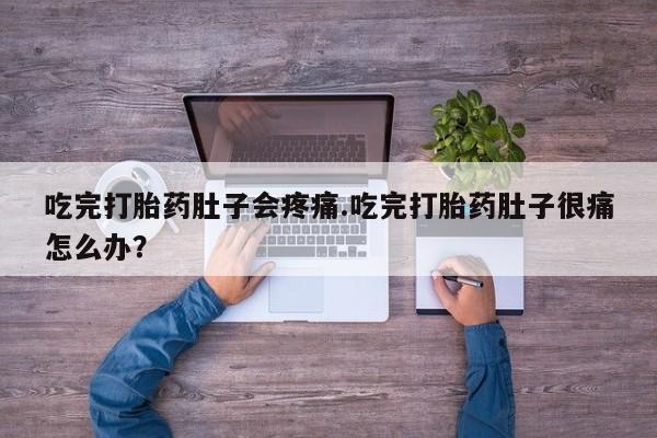 流产药网上专门卖店微信吃完打胎药肚子会疼痛.吃完打胎药肚子很痛怎么办？