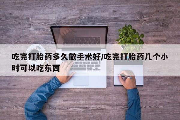 流产药网上专门卖店微信吃完打胎药多久做手术好/吃完打胎药几个小时可以吃东西