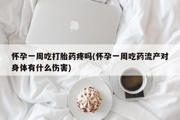 流产药网上专门卖店微信怀孕一周吃打胎药疼吗(怀孕一周吃药流产对身体有什么伤害)