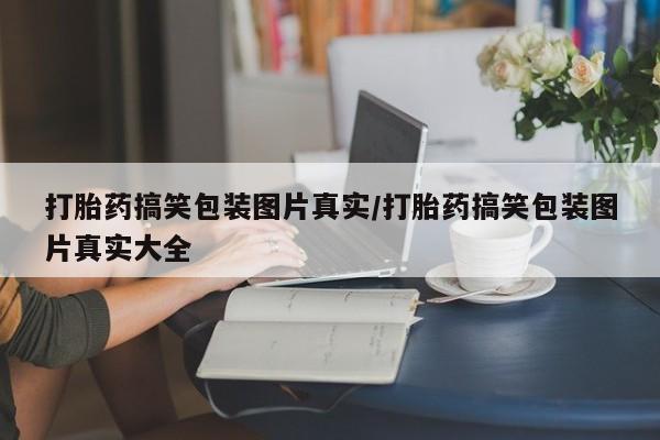 流产药网上专门卖店微信打胎药搞笑包装图片真实/打胎药搞笑包装图片真实大全