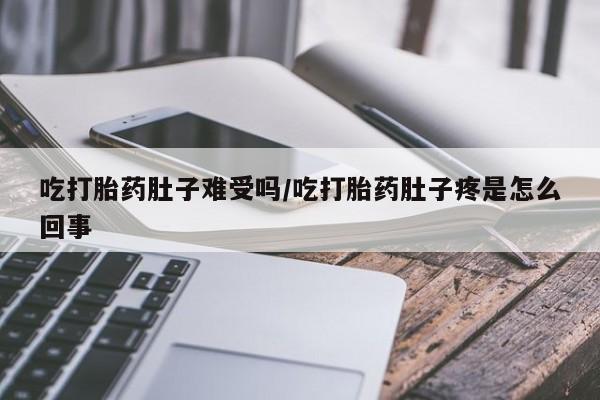 流产药网上专门卖店微信吃打胎药肚子难受吗/吃打胎药肚子疼是怎么回事