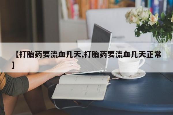 流产药网上专门卖店微信【打胎药要流血几天,打胎药要流血几天正常】