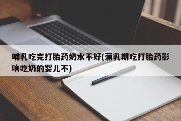 流产药网上专门卖店微信哺乳吃完打胎药奶水不好(蒲乳期吃打胎药影响吃奶的婴儿不)