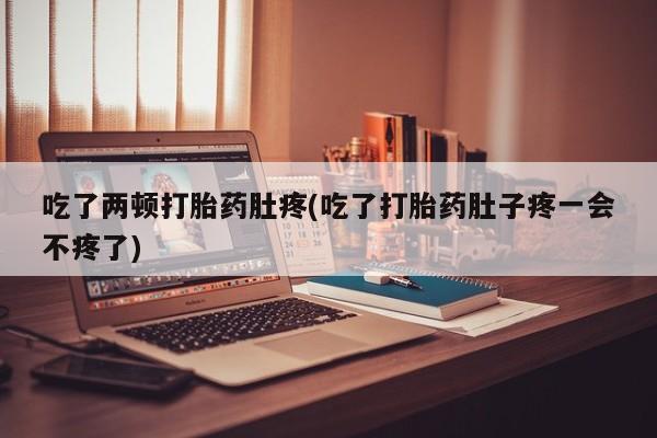 流产药网上专门卖店微信吃了两顿打胎药肚疼(吃了打胎药肚子疼一会不疼了)