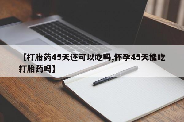 流产药网上专门卖店微信【打胎药45天还可以吃吗,怀孕45天能吃打胎药吗】