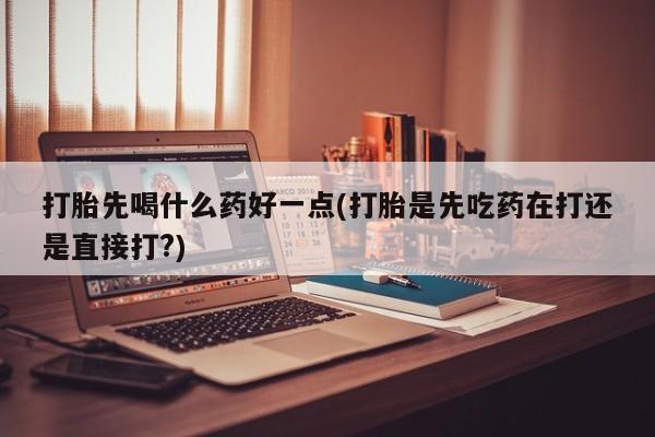 流产药网上专门卖店微信打胎先喝什么药好一点(打胎是先吃药在打还是直接打?)