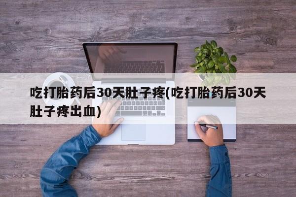 流产药网上专门卖店微信吃打胎药后30天肚子疼(吃打胎药后30天肚子疼出血)