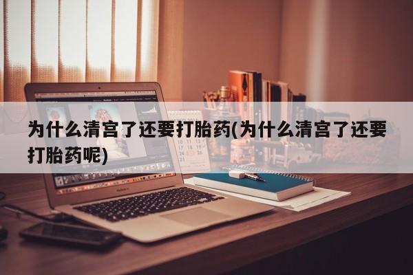 流产药网上专门卖店微信为什么清宫了还要打胎药(为什么清宫了还要打胎药呢)