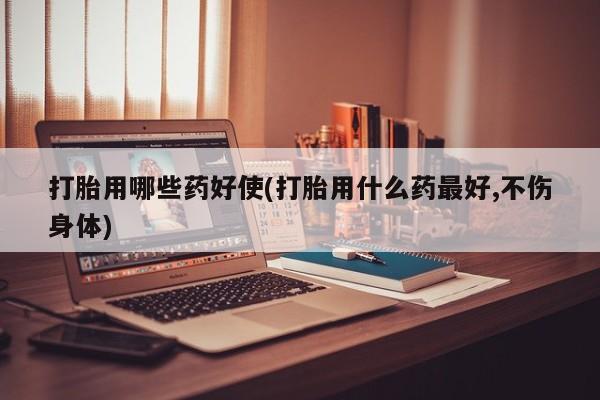 流产药网上专门卖店微信打胎用哪些药好使(打胎用什么药最好,不伤身体)