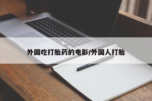 流产药网上专门卖店微信外国吃打胎药的电影/外国人打胎