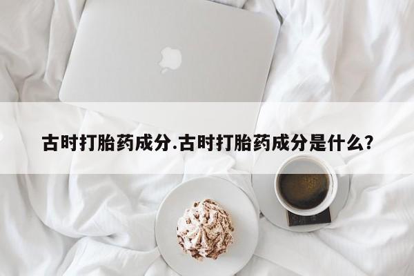 流产药网上专门卖店微信古时打胎药成分.古时打胎药成分是什么？