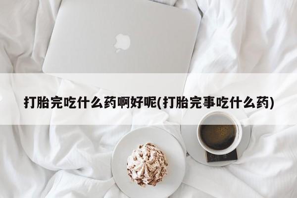 流产药网上专门卖店微信打胎完吃什么药啊好呢(打胎完事吃什么药)