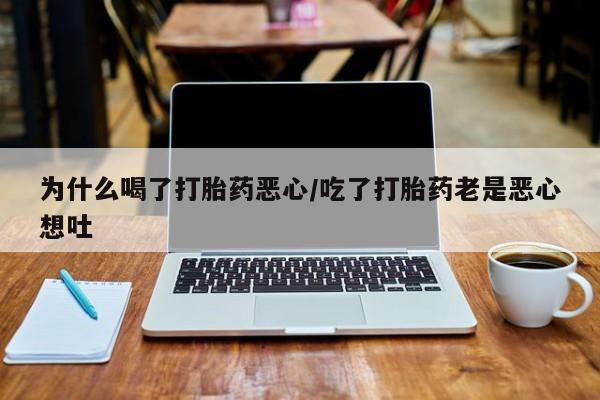 流产药网上专门卖店微信为什么喝了打胎药恶心/吃了打胎药老是恶心想吐