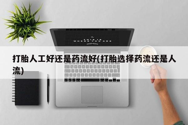 流产药网上专门卖店微信打胎人工好还是药流好(打胎选择药流还是人流)