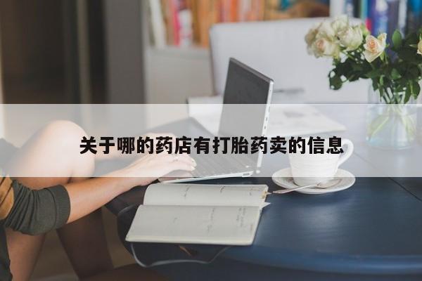 流产药网上专门卖店微信关于哪的药店有打胎药卖的信息