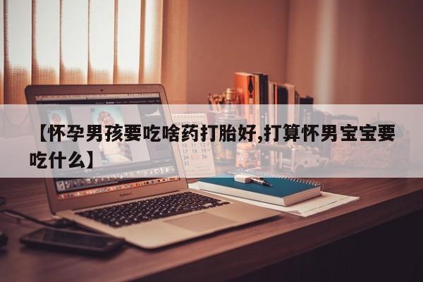 流产药网上专门卖店微信【怀孕男孩要吃啥药打胎好,打算怀男宝宝要吃什么】