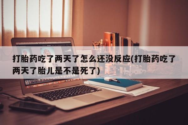 流产药网上专门卖店微信打胎药吃了两天了怎么还没反应(打胎药吃了两天了胎儿是不是死了)