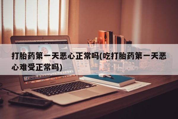 流产药网上专门卖店微信打胎药第一天恶心正常吗(吃打胎药第一天恶心难受正常吗)