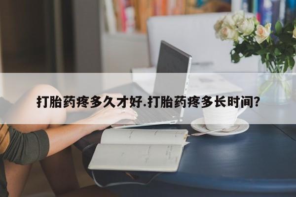流产药网上专门卖店微信打胎药疼多久才好.打胎药疼多长时间？