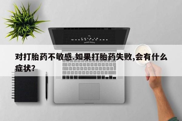 流产药网上专门卖店微信对打胎药不敏感.如果打胎药失败,会有什么症状？