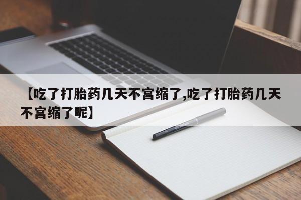 流产药网上专门卖店微信【吃了打胎药几天不宫缩了,吃了打胎药几天不宫缩了呢】