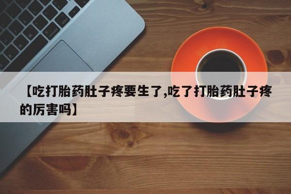流产药网上专门卖店微信【吃打胎药肚子疼要生了,吃了打胎药肚子疼的厉害吗】