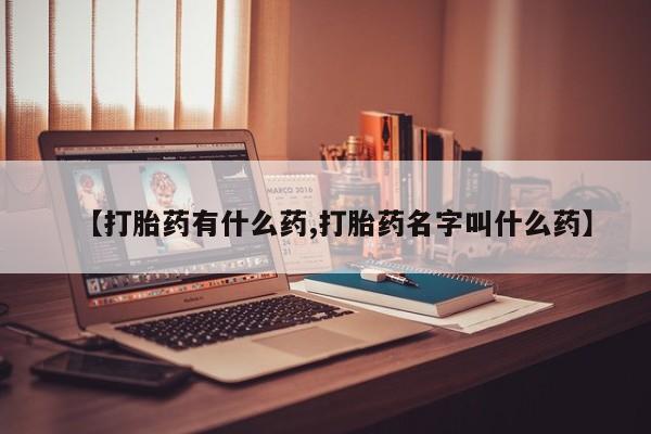 流产药网上专门卖店微信【打胎药有什么药,打胎药名字叫什么药】