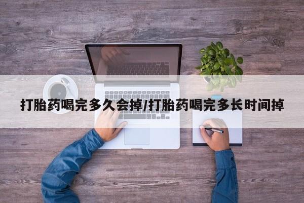 流产药网上专门卖店微信打胎药喝完多久会掉/打胎药喝完多长时间掉