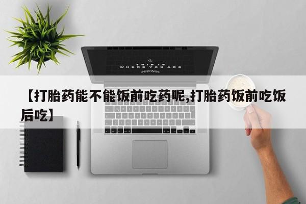 流产药网上专门卖店微信【打胎药能不能饭前吃药呢,打胎药饭前吃饭后吃】