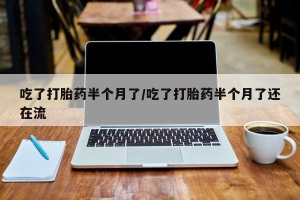 流产药网上专门卖店微信吃了打胎药半个月了/吃了打胎药半个月了还在流