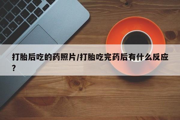 流产药网上专门卖店微信打胎后吃的药照片/打胎吃完药后有什么反应?