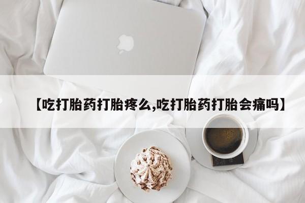 流产药网上专门卖店微信【吃打胎药打胎疼么,吃打胎药打胎会痛吗】
