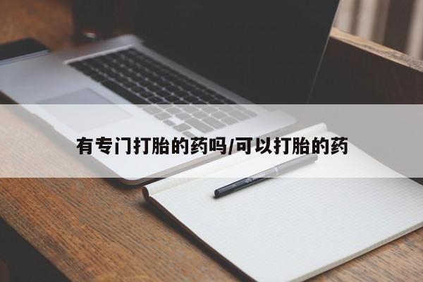 流产药网上专门卖店微信有专门打胎的药吗/可以打胎的药