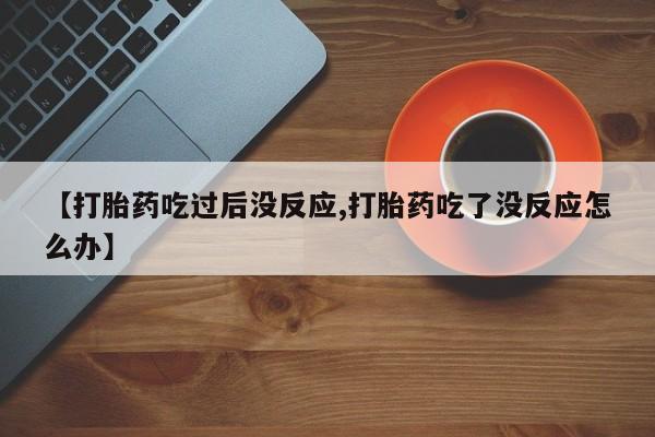 流产药网上专门卖店微信【打胎药吃过后没反应,打胎药吃了没反应怎么办】