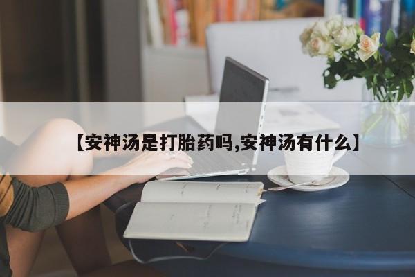 流产药网上专门卖店微信【安神汤是打胎药吗,安神汤有什么】