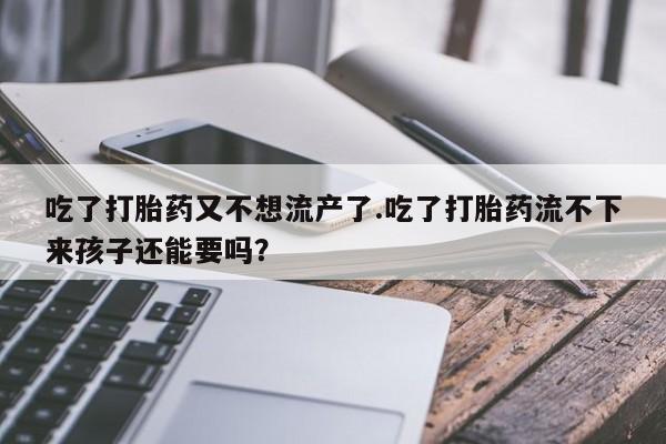 流产药网上专门卖店微信吃了打胎药又不想流产了.吃了打胎药流不下来孩子还能要吗？