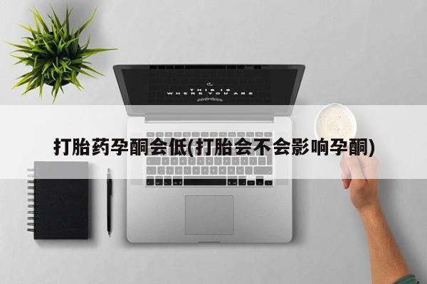 流产药网上专门卖店微信打胎药孕酮会低(打胎会不会影响孕酮)
