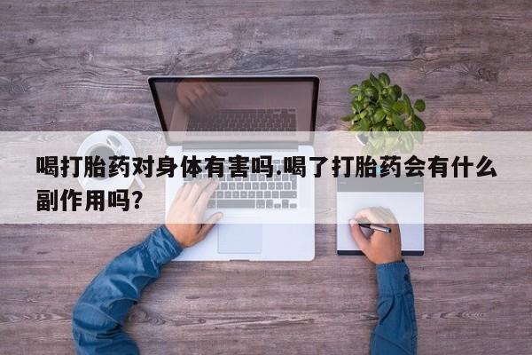 流产药网上专门卖店微信喝打胎药对身体有害吗.喝了打胎药会有什么副作用吗？