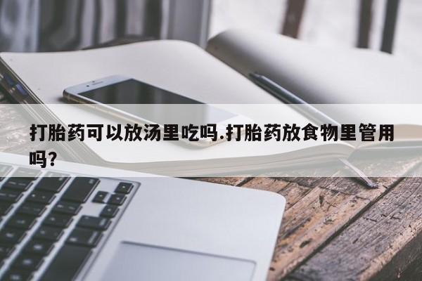 流产药网上专门卖店微信打胎药可以放汤里吃吗.打胎药放食物里管用吗？