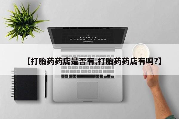 流产药网上专门卖店微信【打胎药药店是否有,打胎药药店有吗?】