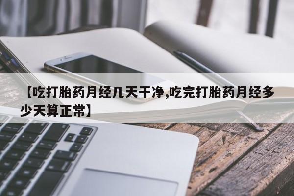 流产药网上专门卖店微信【吃打胎药月经几天干净,吃完打胎药月经多少天算正常】