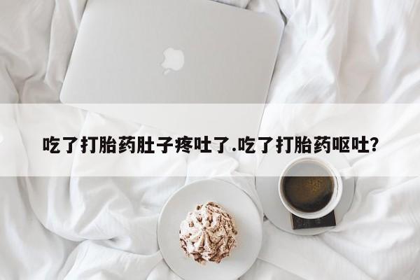 流产药网上专门卖店微信吃了打胎药肚子疼吐了.吃了打胎药呕吐？