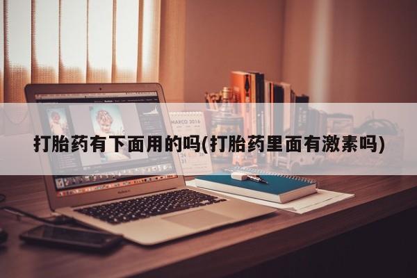 流产药网上专门卖店微信打胎药有下面用的吗(打胎药里面有激素吗)