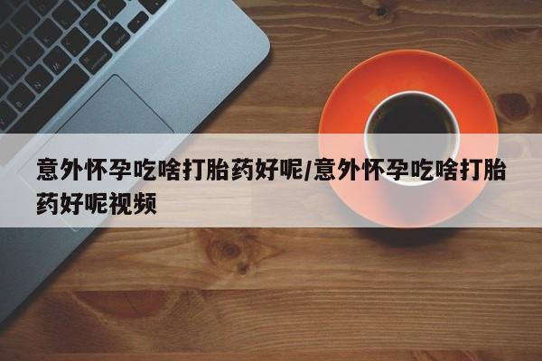 流产药网上专门卖店微信意外怀孕吃啥打胎药好呢/意外怀孕吃啥打胎药好呢视频